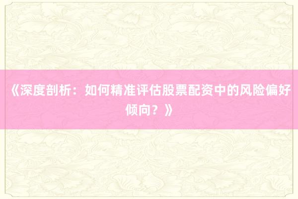 《深度剖析：如何精准评估股票配资中的风险偏好倾向？》