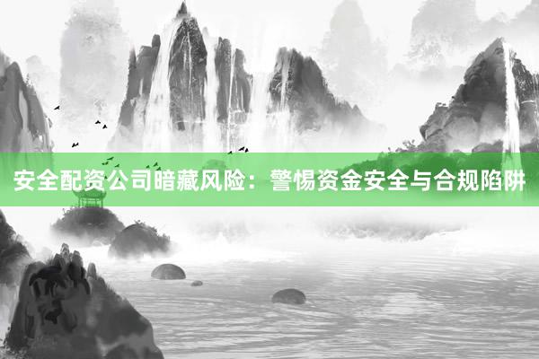安全配资公司暗藏风险：警惕资金安全与合规陷阱