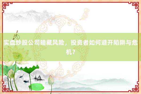 实盘炒股公司暗藏风险，投资者如何避开陷阱与危机？