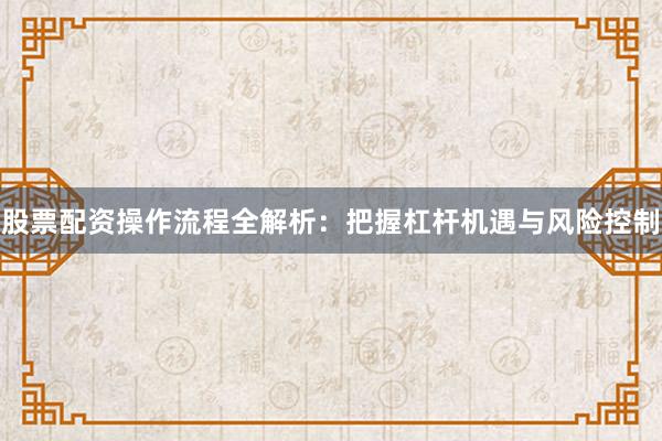 股票配资操作流程全解析：把握杠杆机遇与风险控制