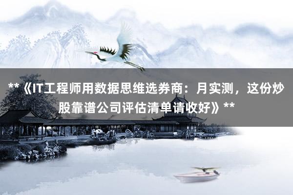 **《IT工程师用数据思维选券商：月实测，这份炒股靠谱公司评估清单请收好》**