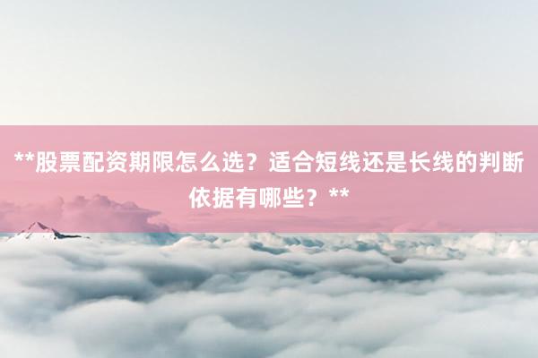 **股票配资期限怎么选？适合短线还是长线的判断依据有哪些？**