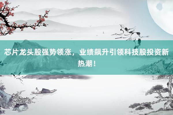 芯片龙头股强势领涨，业绩飙升引领科技股投资新热潮！