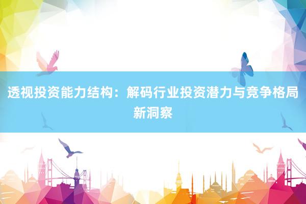 透视投资能力结构：解码行业投资潜力与竞争格局新洞察