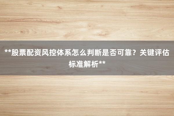 **股票配资风控体系怎么判断是否可靠？关键评估标准解析**