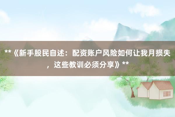 **《新手股民自述：配资账户风险如何让我月损失，这些教训必须分享》**