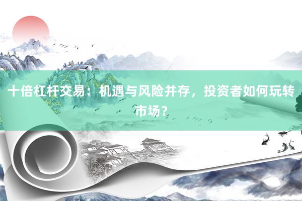 十倍杠杆交易：机遇与风险并存，投资者如何玩转市场？