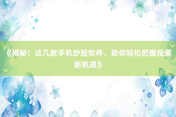 《揭秘！这几款手机炒股软件，助你轻松把握投资新机遇》