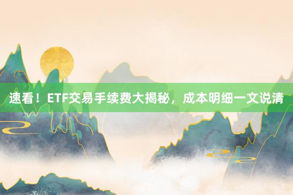速看！ETF交易手续费大揭秘，成本明细一文说清