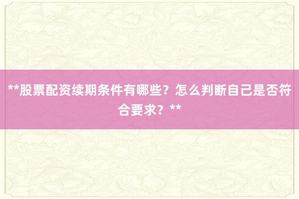 **股票配资续期条件有哪些？怎么判断自己是否符合要求？**