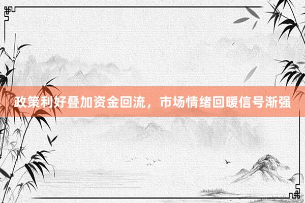政策利好叠加资金回流，市场情绪回暖信号渐强
