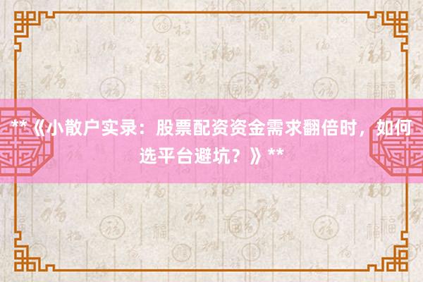 **《小散户实录：股票配资资金需求翻倍时，如何选平台避坑？》**