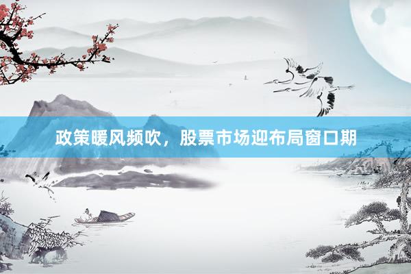 政策暖风频吹，股票市场迎布局窗口期