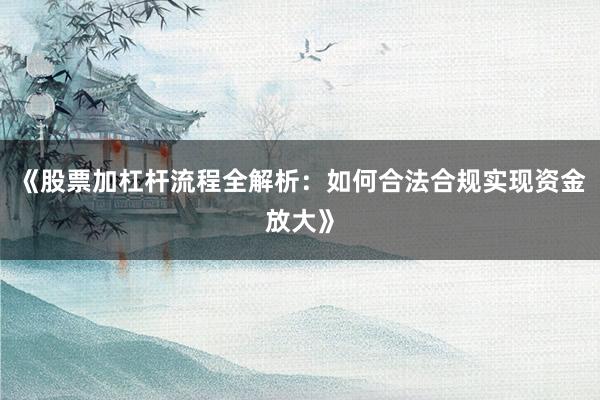 《股票加杠杆流程全解析：如何合法合规实现资金放大》