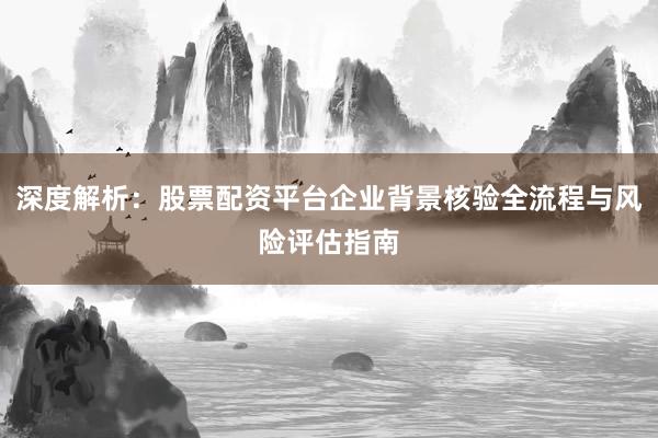 深度解析：股票配资平台企业背景核验全流程与风险评估指南