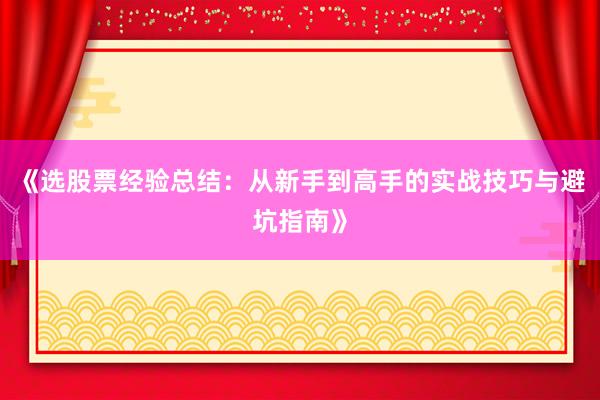 《选股票经验总结：从新手到高手的实战技巧与避坑指南》