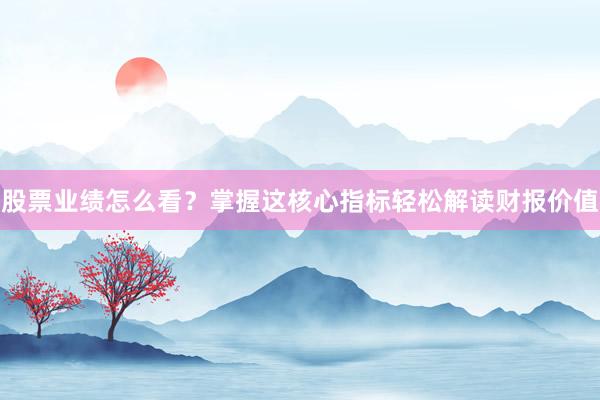股票业绩怎么看？掌握这核心指标轻松解读财报价值
