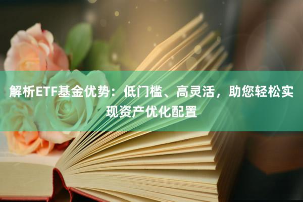 解析ETF基金优势：低门槛、高灵活，助您轻松实现资产优化配置