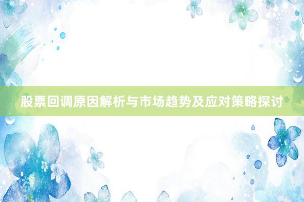 股票回调原因解析与市场趋势及应对策略探讨