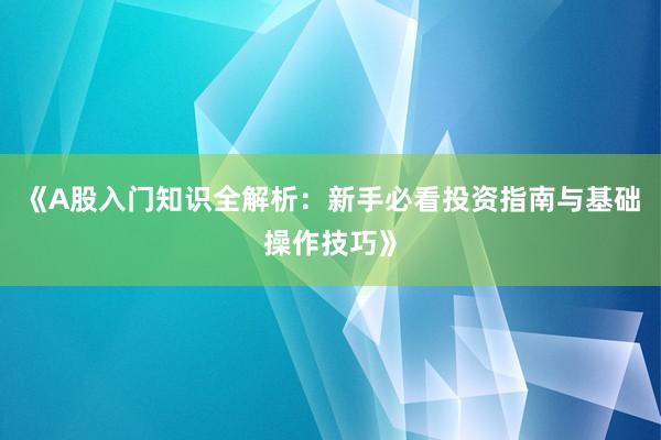 《A股入门知识全解析：新手必看投资指南与基础操作技巧》