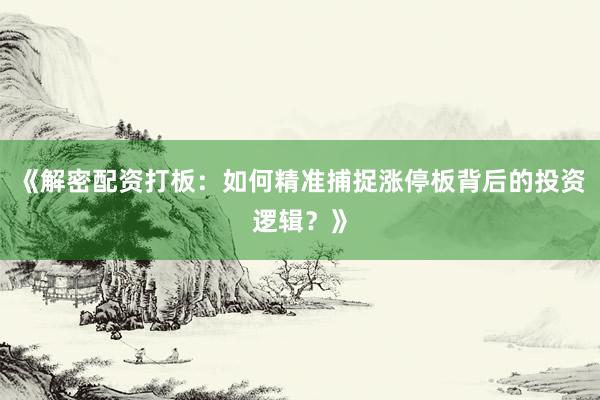 《解密配资打板：如何精准捕捉涨停板背后的投资逻辑？》