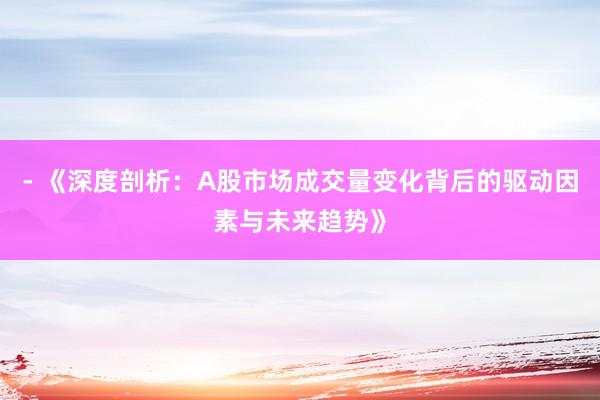 - 《深度剖析：A股市场成交量变化背后的驱动因素与未来趋势》