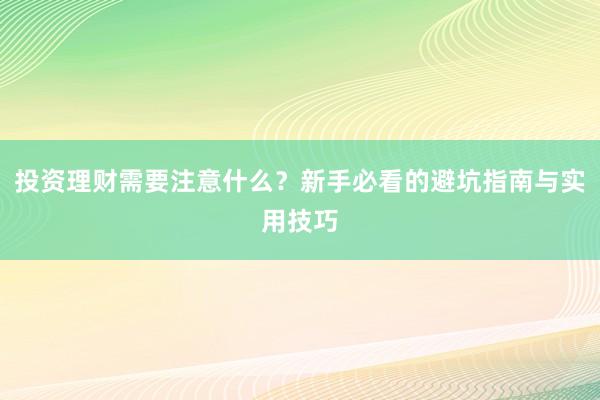 投资理财需要注意什么？新手必看的避坑指南与实用技巧