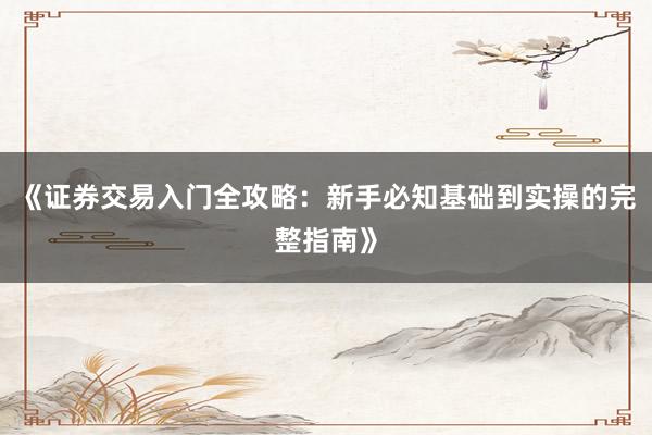 《证券交易入门全攻略：新手必知基础到实操的完整指南》