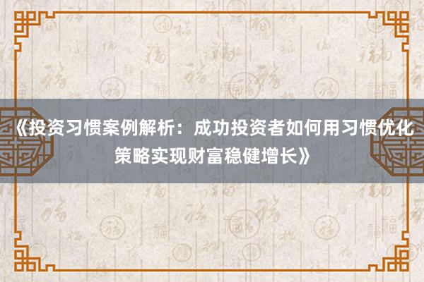 《投资习惯案例解析：成功投资者如何用习惯优化策略实现财富稳健增长》