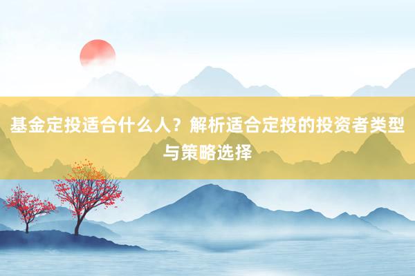 基金定投适合什么人？解析适合定投的投资者类型与策略选择