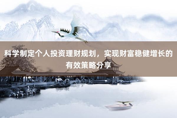 科学制定个人投资理财规划，实现财富稳健增长的有效策略分享