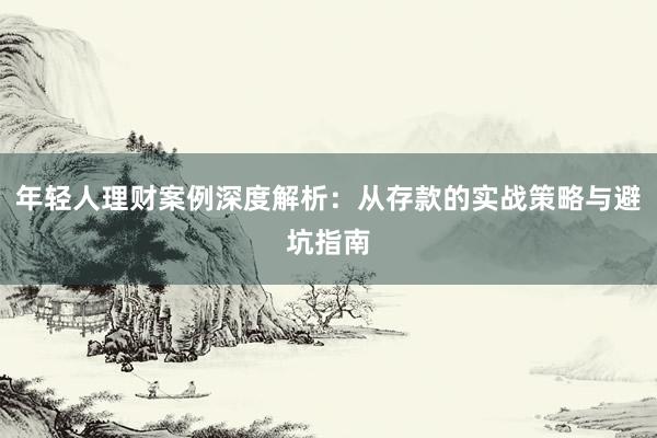 年轻人理财案例深度解析：从存款的实战策略与避坑指南