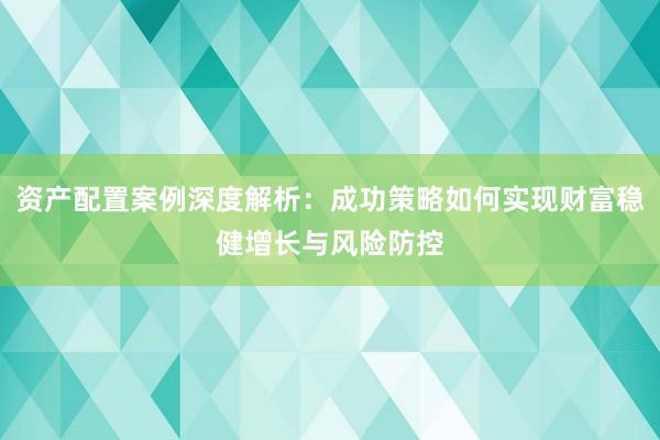 资产配置案例深度解析：成功策略如何实现财富稳健增长与风险防控