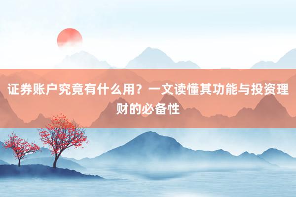 证券账户究竟有什么用？一文读懂其功能与投资理财的必备性