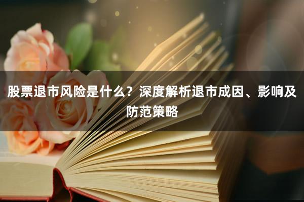股票退市风险是什么？深度解析退市成因、影响及防范策略