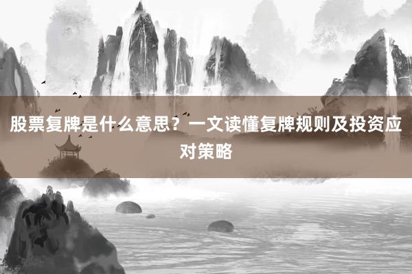 股票复牌是什么意思？一文读懂复牌规则及投资应对策略