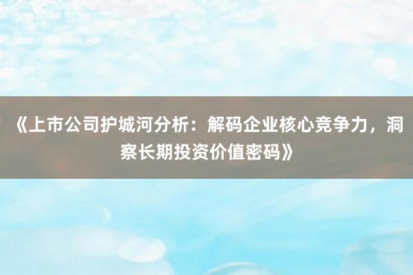 《上市公司护城河分析：解码企业核心竞争力，洞察长期投资价值密码》