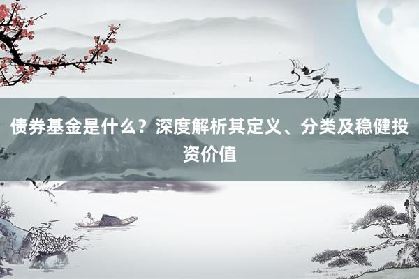 债券基金是什么？深度解析其定义、分类及稳健投资价值