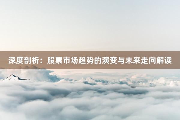 深度剖析：股票市场趋势的演变与未来走向解读