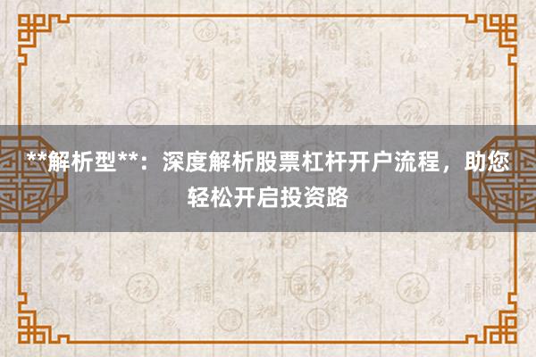 **解析型**：深度解析股票杠杆开户流程，助您轻松开启投资路