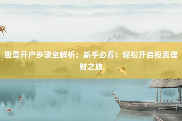 股票开户步骤全解析：新手必看！轻松开启投资理财之旅