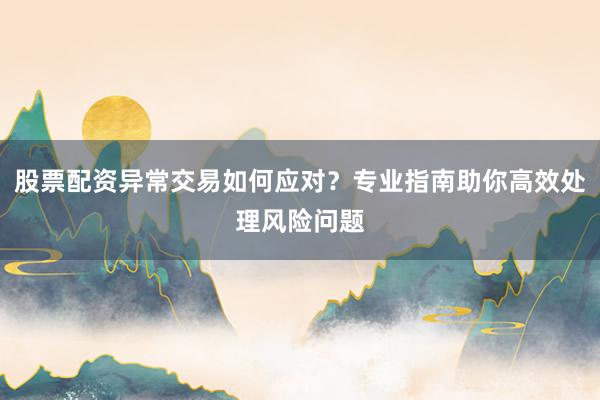 股票配资异常交易如何应对？专业指南助你高效处理风险问题