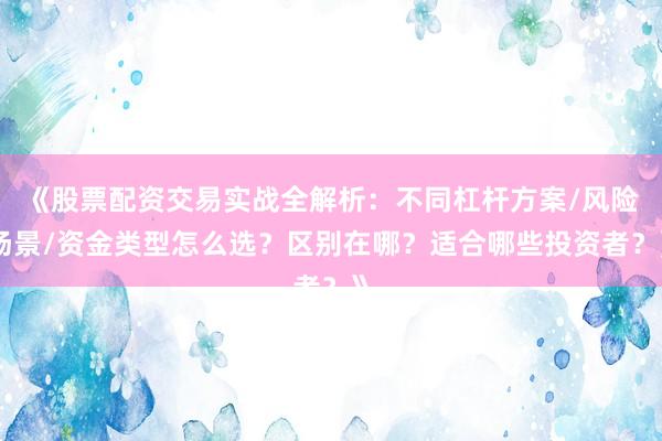 《股票配资交易实战全解析：不同杠杆方案/风险场景/资金类型怎么选？区别在哪？适合哪些投资者？》
