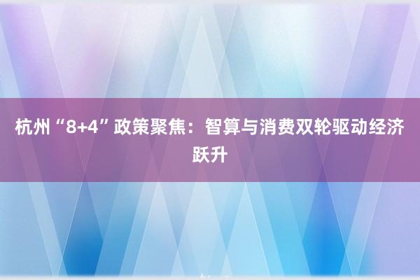 杭州“8+4”政策聚焦：智算与消费双轮驱动经济跃升