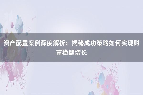 资产配置案例深度解析：揭秘成功策略如何实现财富稳健增长