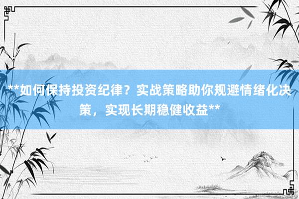 **如何保持投资纪律？实战策略助你规避情绪化决策，实现长期稳健收益**