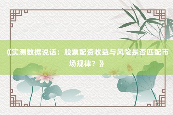 《实测数据说话：股票配资收益与风险是否匹配市场规律？》