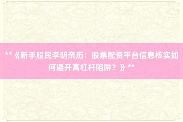 **《新手股民李明亲历：股票配资平台信息核实如何避开高杠杆陷阱？》**