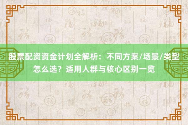 股票配资资金计划全解析：不同方案/场景/类型怎么选？适用人群与核心区别一览