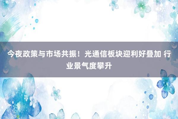 今夜政策与市场共振！光通信板块迎利好叠加 行业景气度攀升